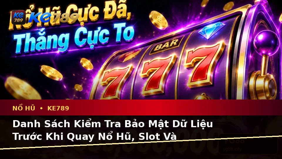Danh Sách Kiểm Tra Bảo Mật Dữ Liệu Trước Khi Quay Nổ Hũ, Slot Và Jackpot Tại KE789 – ke789pg.bet