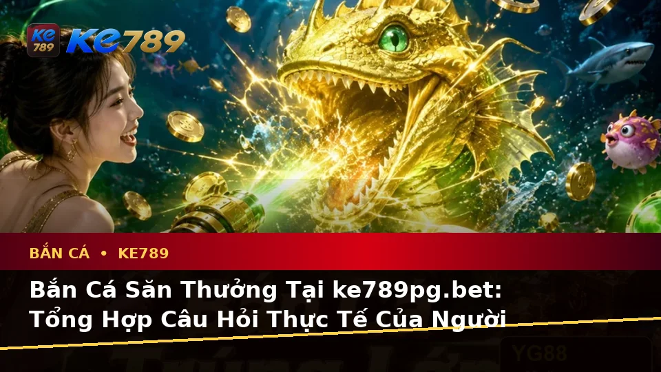 Bắn Cá Săn Thưởng Tại ke789pg.bet: Tổng Hợp Câu Hỏi Thực Tế Của Người Dùng Trưởng Thành Qua Góc Nhìn Dữ Liệu