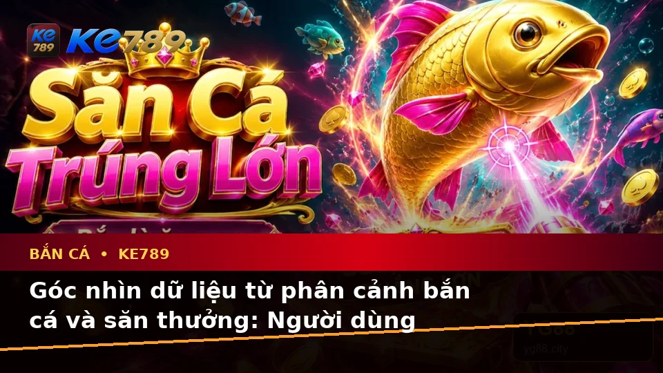 Bắn Cá Săn Thưởng Tại ke789pg.bet: Tổng Hợp Câu Hỏi Thực Tế Của Người Dùng Trưởng Thành Qua Góc Nhìn Dữ Liệu