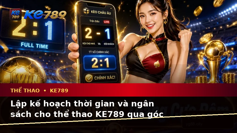 Thể Thao KE789 Trên ke789pg.bet: Lập Kế Hoạch Thời Gian, Ngân Sách Và Lịch Sử Sử Dụng Qua Dữ Liệu Trận Đấu