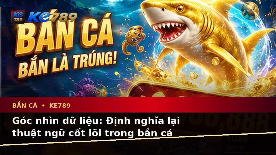 Bắn Cá Săn Thưởng Tại KE789: Giải Mã Thuật Ngữ Cốt Lõi Qua Góc Nhìn Dữ Liệu – ke789pg.bet