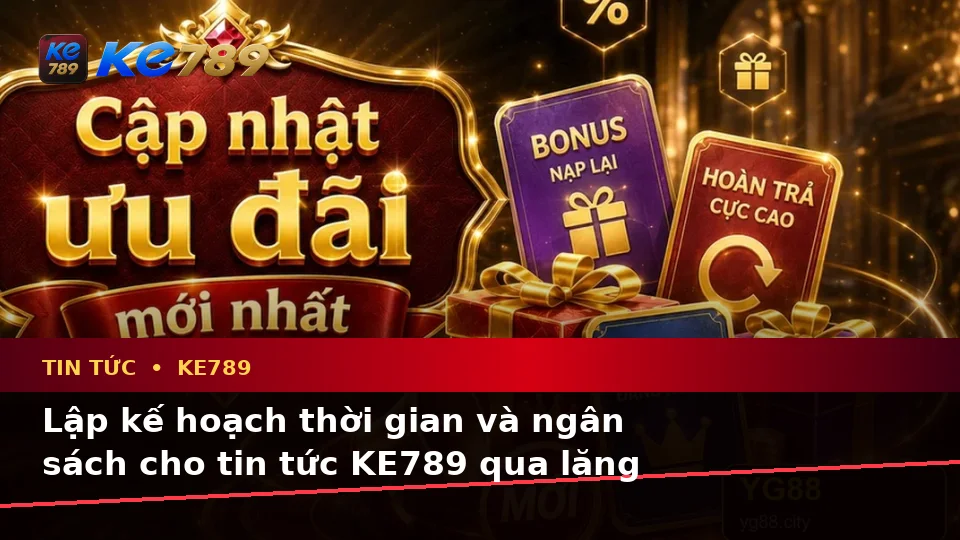 Tin Tức KE789 Tại ke789pg.bet: Lập Kế Hoạch Thời Gian, Ngân Sách Và Lịch Sử Sử Dụng Ưu Đãi Qua Góc Nhìn Dữ Liệu