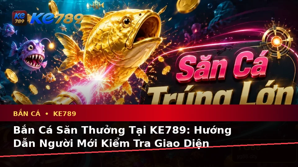 Bắn Cá Săn Thưởng Tại KE789: Hướng Dẫn Người Mới Kiểm Tra Giao Diện Và Đọc Dữ Liệu Trên ke789pg.bet