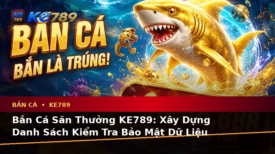 Bắn Cá Săn Thưởng KE789: Xây Dựng Danh Sách Kiểm Tra Bảo Mật Dữ Liệu Trước Khi Chơi Tại ke789pg.bet