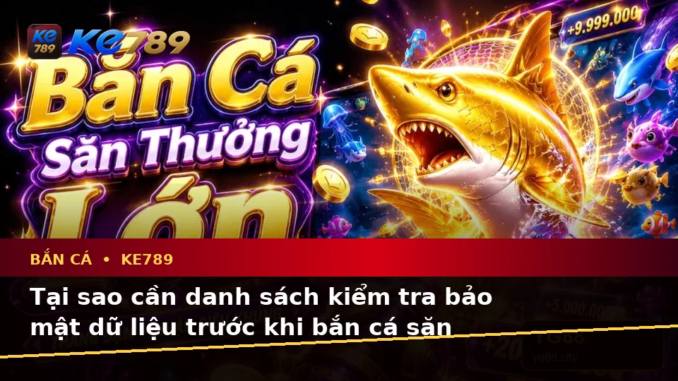 Bắn Cá Săn Thưởng KE789: Xây Dựng Danh Sách Kiểm Tra Bảo Mật Dữ Liệu Trước Khi Chơi Tại ke789pg.bet