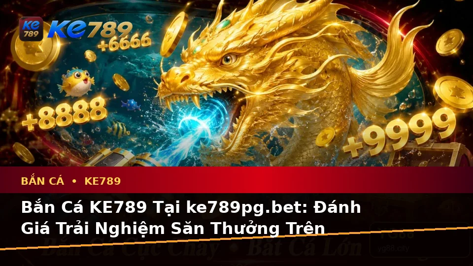 Bắn Cá KE789 Tại ke789pg.bet: Đánh Giá Trải Nghiệm Săn Thưởng Trên Điện Thoại Qua Góc Nhìn Dữ Liệu