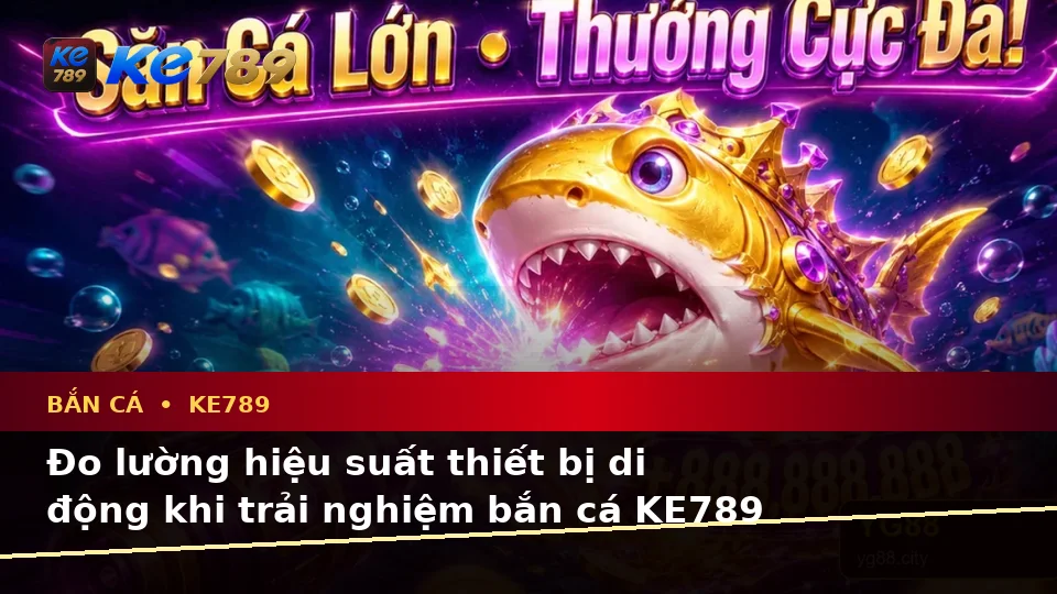 Bắn Cá KE789 Tại ke789pg.bet: Đánh Giá Trải Nghiệm Săn Thưởng Trên Điện Thoại Qua Góc Nhìn Dữ Liệu
