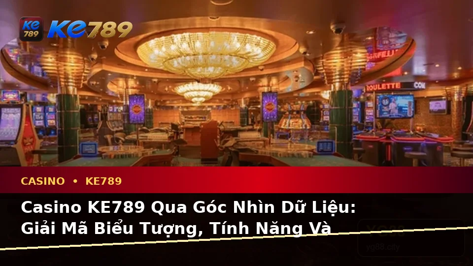 Casino KE789 Qua Góc Nhìn Dữ Liệu: Giải Mã Biểu Tượng, Tính Năng Và Quy Trình Tại ke789pg.bet