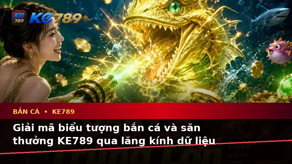 Bắn Cá Săn Thưởng KE789 Tại ke789pg.bet: Giải Mã Biểu Tượng, Tính Năng Và Quy Trình Qua Góc Nhìn Dữ Liệu