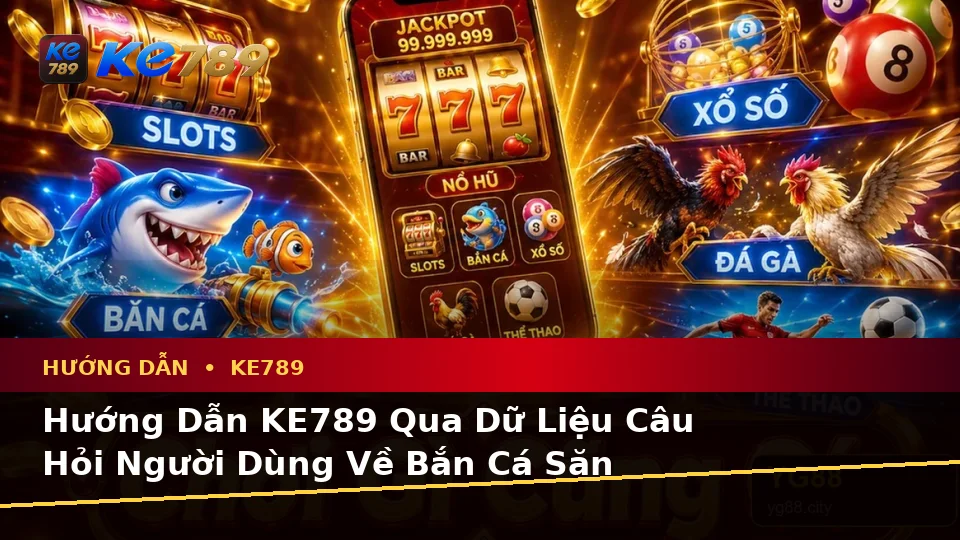 Hướng Dẫn KE789 Qua Dữ Liệu Câu Hỏi Người Dùng Về Bắn Cá Săn Thưởng Tại ke789pg.bet